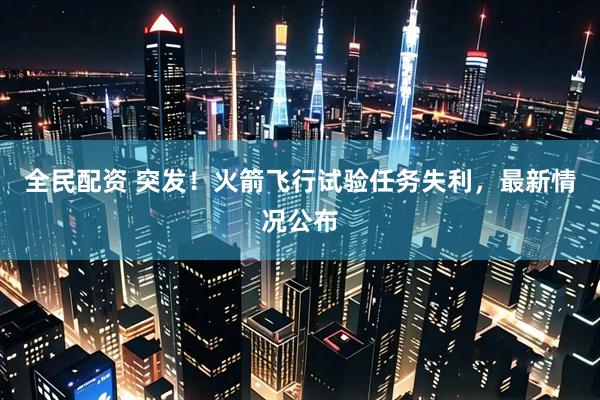全民配资 突发！火箭飞行试验任务失利，最新情况公布