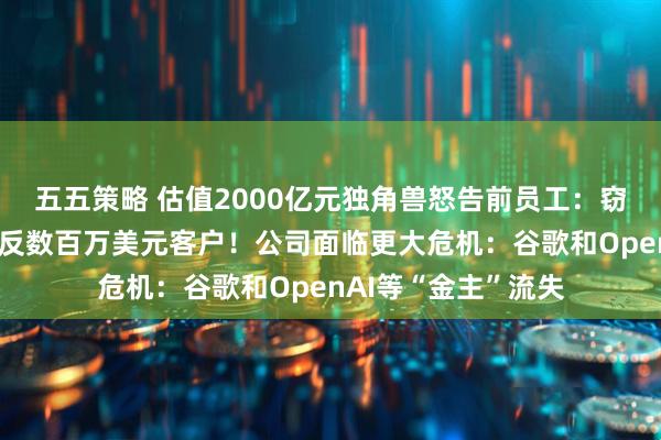 五五策略 估值2000亿元独角兽怒告前员工：窃取上百份文件，策反数百万美元客户！公司面临更大危机：谷歌和OpenAI等“金主”流失