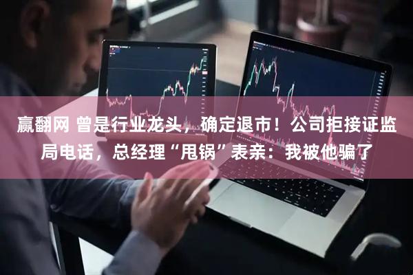 赢翻网 曾是行业龙头，确定退市！公司拒接证监局电话，总经理“甩锅”表亲：我被他骗了