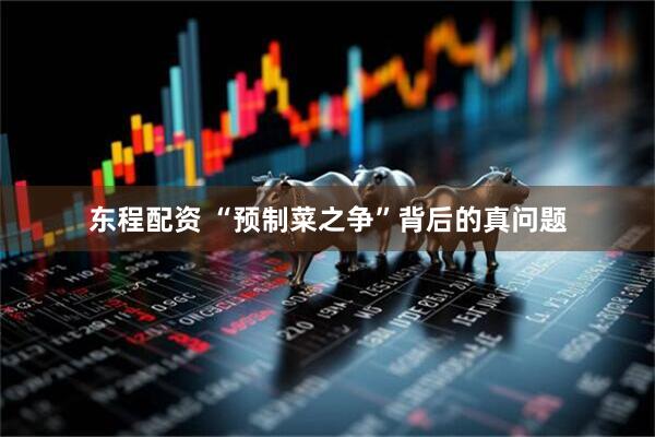 东程配资 “预制菜之争”背后的真问题