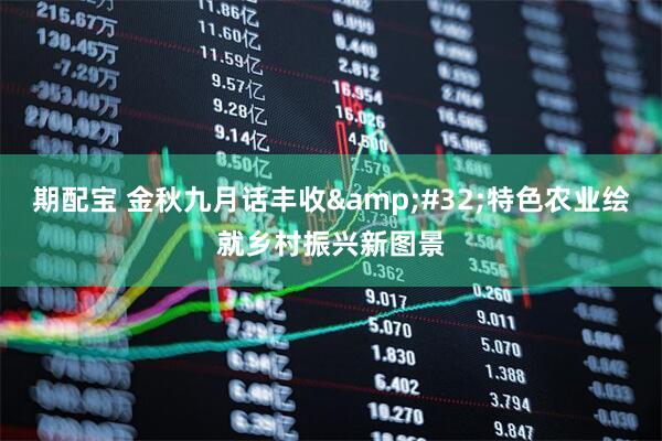 期配宝 金秋九月话丰收&#32;特色农业绘就乡村振兴新图景