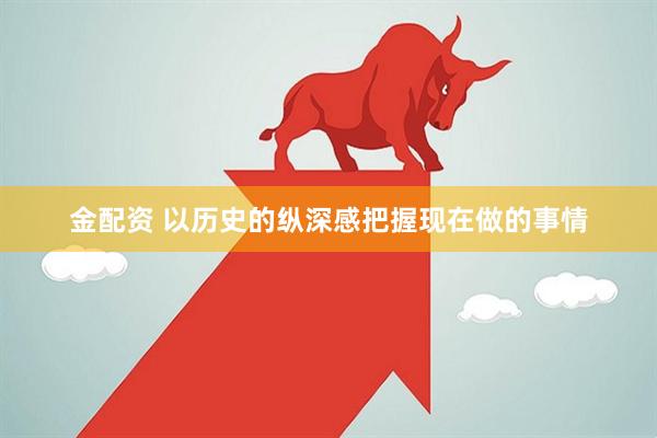 金配资 以历史的纵深感把握现在做的事情