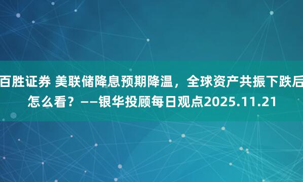 百胜证券 美联储降息预期降温，全球资产共振下跌后怎么看？——银华投顾每日观点2025.11.21