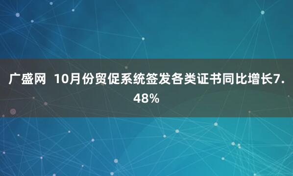 广盛网  10月份贸促系统签发各类证书同比增长7.48%