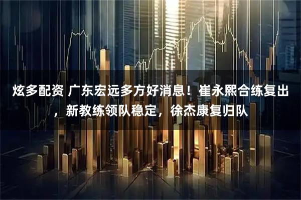 炫多配资 广东宏远多方好消息！崔永熙合练复出，新教练领队稳定，徐杰康复归队