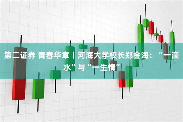 第二证券 青春华章丨河海大学校长郑金海：“一滴水”与“一生情”