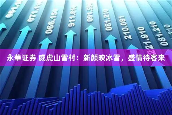 永華证券 威虎山雪村：新颜映冰雪，盛情待客来