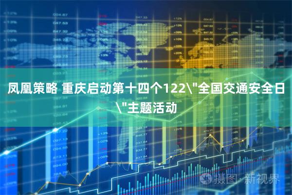 凤凰策略 重庆启动第十四个122＂全国交通安全日＂主题活动