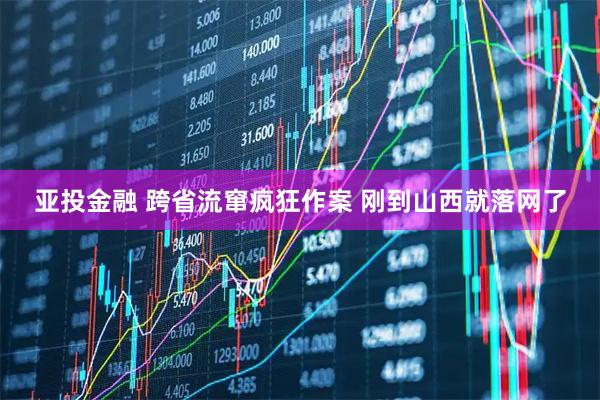 亚投金融 跨省流窜疯狂作案 刚到山西就落网了