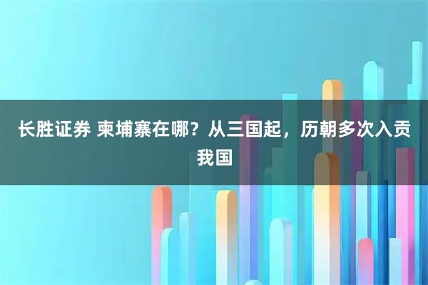 长胜证券 柬埔寨在哪？从三国起，历朝多次入贡我国