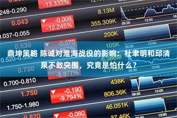 鼎坤策略 陈诚对淮海战役的影响：杜聿明和邱清泉不敢突围，究竟是怕什么？