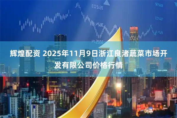 辉煌配资 2025年11月9日浙江良渚蔬菜市场开发有限公司价格行情