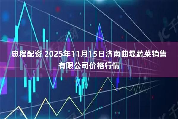 忠程配资 2025年11月15日济南曲堤蔬菜销售有限公司价格行情