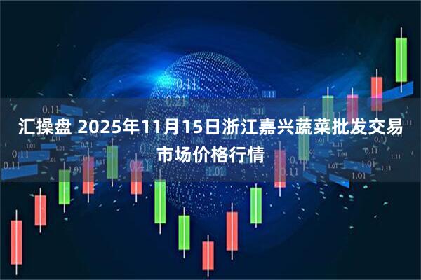 汇操盘 2025年11月15日浙江嘉兴蔬菜批发交易市场价格行情