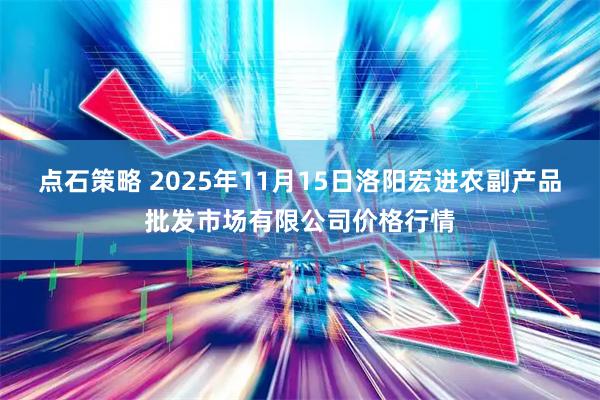 点石策略 2025年11月15日洛阳宏进农副产品批发市场有限公司价格行情