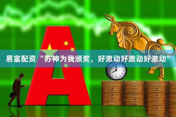 易富配资 “苏神为我颁奖，好激动好激动好激动”