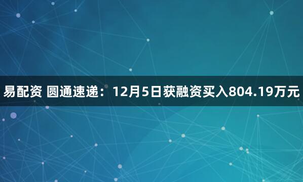 易配资 圆通速递：12月5日获融资买入804.19万元
