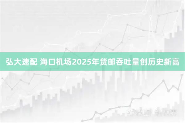 弘大速配 海口机场2025年货邮吞吐量创历史新高