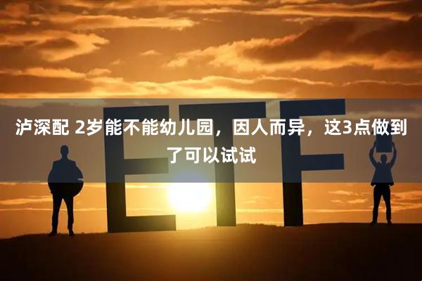 泸深配 2岁能不能幼儿园，因人而异，这3点做到了可以试试