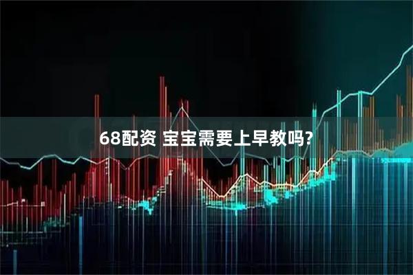 68配资 宝宝需要上早教吗?