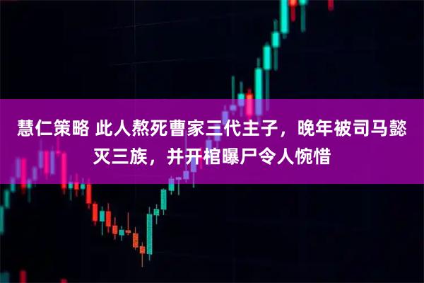 慧仁策略 此人熬死曹家三代主子，晚年被司马懿灭三族，并开棺曝尸令人惋惜