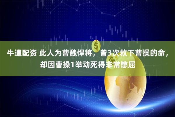 牛道配资 此人为曹魏悍将，曾3次救下曹操的命，却因曹操1举动死得非常憋屈