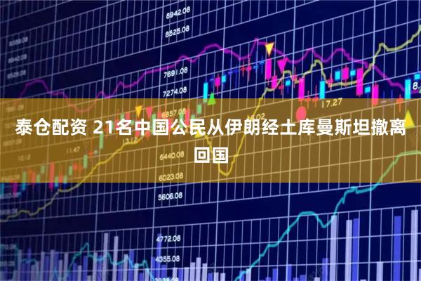泰仓配资 21名中国公民从伊朗经土库曼斯坦撤离回国