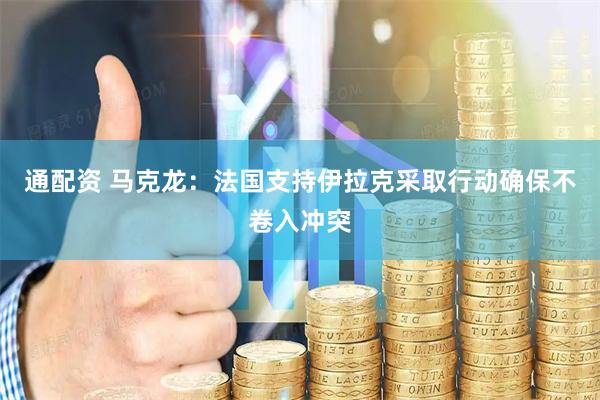 通配资 马克龙：法国支持伊拉克采取行动确保不卷入冲突