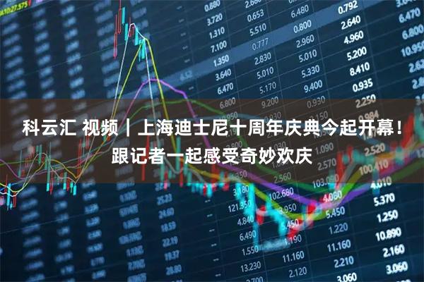 科云汇 视频｜上海迪士尼十周年庆典今起开幕！跟记者一起感受奇妙欢庆