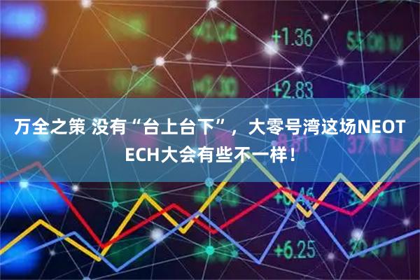 万全之策 没有“台上台下”，大零号湾这场NEOTECH大会有些不一样！