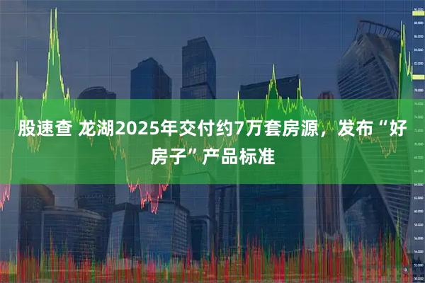 股速查 龙湖2025年交付约7万套房源，发布“好房子”产品标准